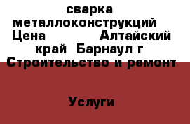 сварка  металлоконструкций. › Цена ­ 1 000 - Алтайский край, Барнаул г. Строительство и ремонт » Услуги   . Алтайский край